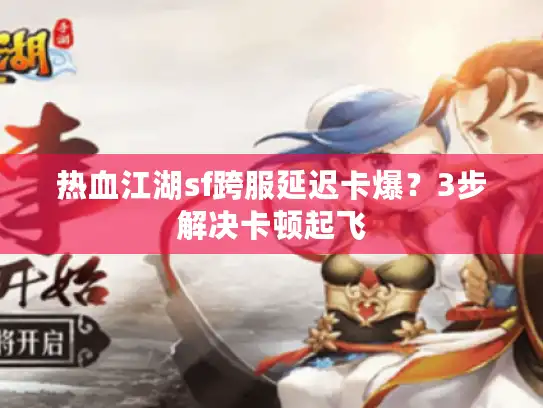 热血江湖sf跨服延迟卡爆？3步解决卡顿起飞