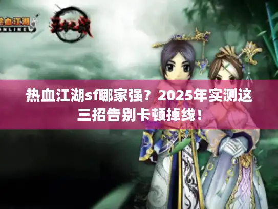 热血江湖sf哪家强？2025年实测这三招告别卡顿掉线！