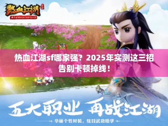 热血江湖sf哪家强？2025年实测这三招告别卡顿掉线！