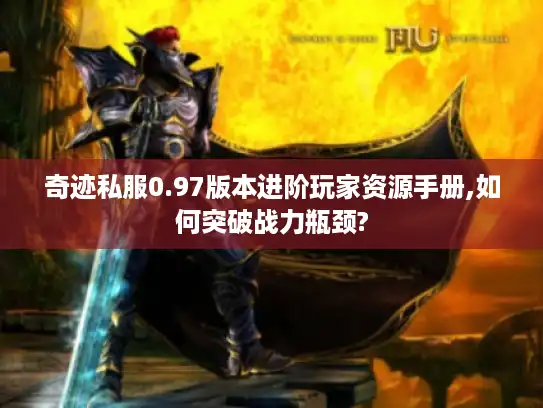 奇迹私服0.97版本进阶玩家资源手册,如何突破战力瓶颈?