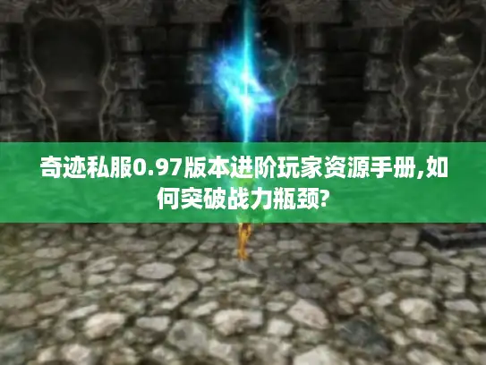 奇迹私服0.97版本进阶玩家资源手册,如何突破战力瓶颈?