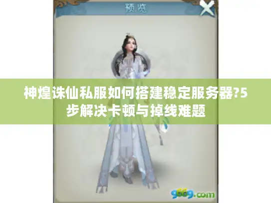 神煌诛仙私服如何搭建稳定服务器?5步解决卡顿与掉线难题