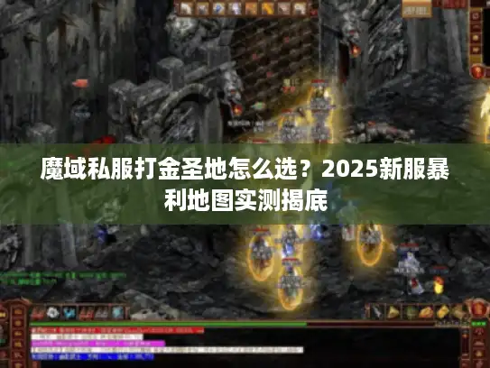 魔域私服打金圣地怎么选？2025新服暴利地图实测揭底