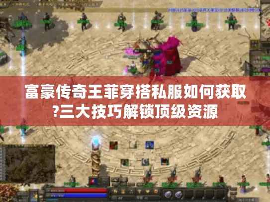 富豪传奇王菲穿搭私服如何获取?三大技巧解锁顶级资源