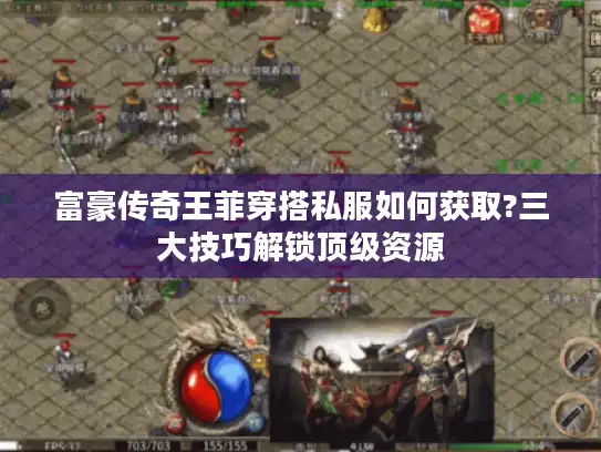 富豪传奇王菲穿搭私服如何获取?三大技巧解锁顶级资源